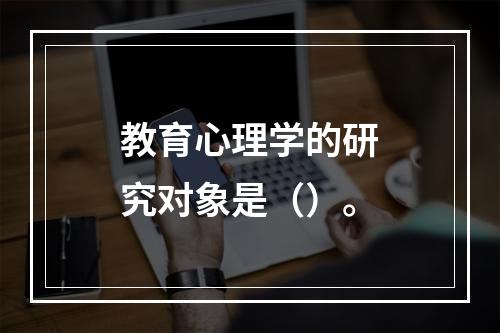 教育心理学的研究对象是（）。