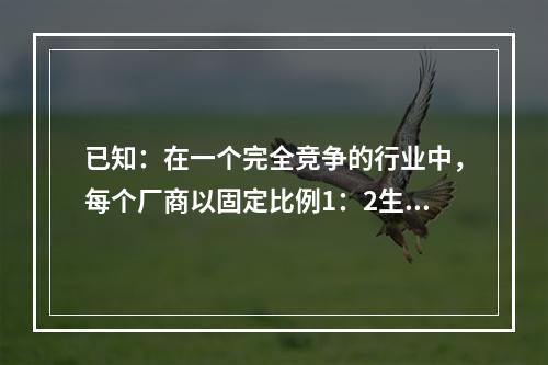 已知：在一个完全竞争的行业中，每个厂商以固定比例1：2生产x