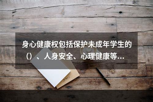 身心健康权包括保护未成年学生的（）、人身安全、心理健康等内容