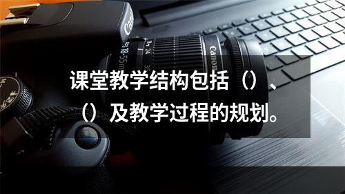 课堂教学结构包括（）、（）及教学过程的规划。