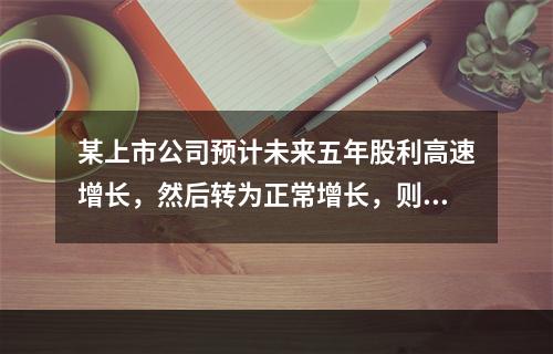 某上市公司预计未来五年股利高速增长，然后转为正常增长，则下列