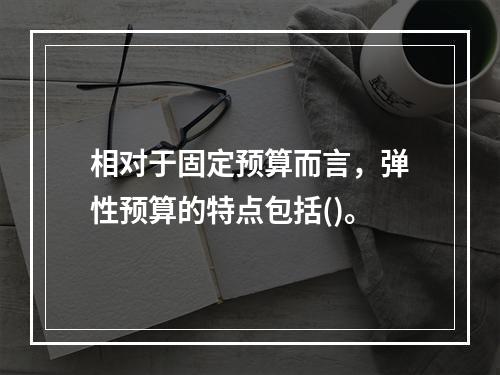 相对于固定预算而言，弹性预算的特点包括()。