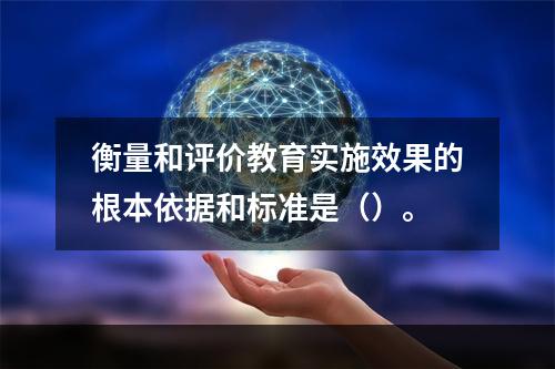 衡量和评价教育实施效果的根本依据和标准是（）。