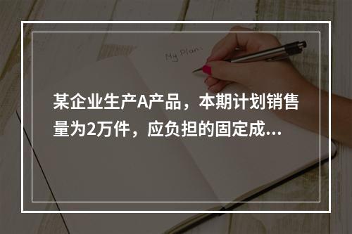 某企业生产A产品，本期计划销售量为2万件，应负担的固定成本总