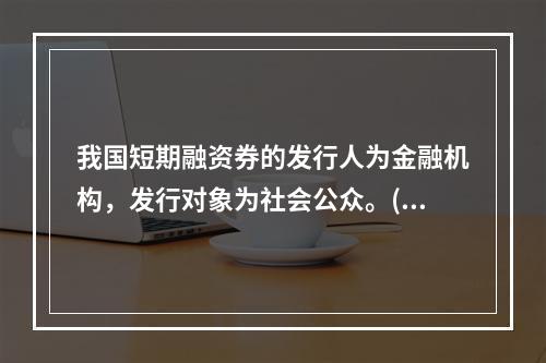 我国短期融资券的发行人为金融机构，发行对象为社会公众。()