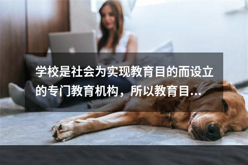 学校是社会为实现教育目的而设立的专门教育机构，所以教育目的首