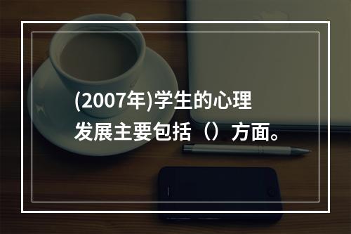 (2007年)学生的心理发展主要包括（）方面。