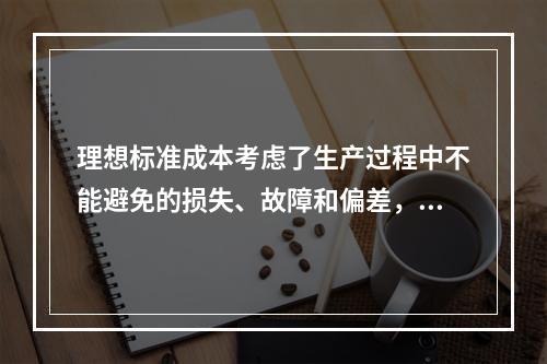 理想标准成本考虑了生产过程中不能避免的损失、故障和偏差，属于