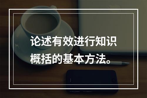 论述有效进行知识概括的基本方法。