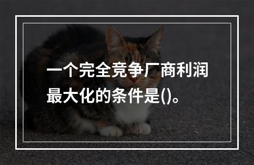 一个完全竞争厂商利润最大化的条件是()。