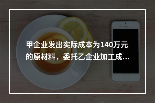 甲企业发出实际成本为140万元的原材料，委托乙企业加工成半成