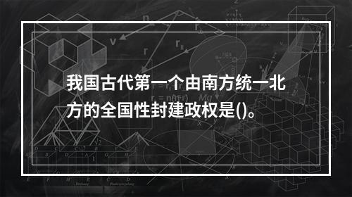 我国古代第一个由南方统一北方的全国性封建政权是()。