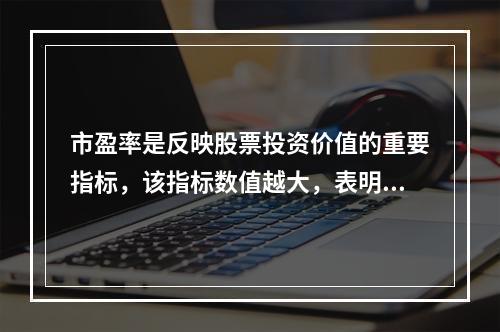 市盈率是反映股票投资价值的重要指标，该指标数值越大，表明投资