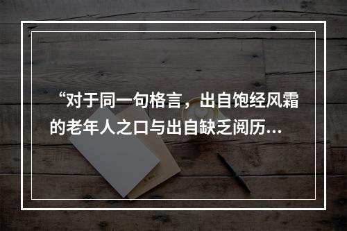 “对于同一句格言，出自饱经风霜的老年人之口与出自缺乏阅历的青