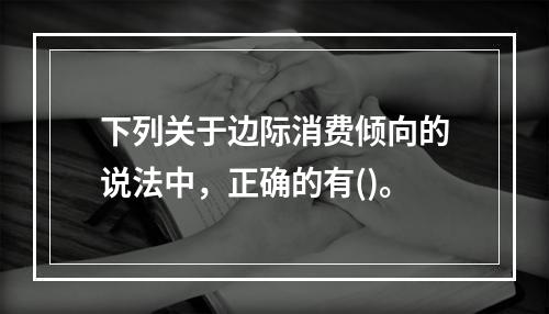 下列关于边际消费倾向的说法中，正确的有()。