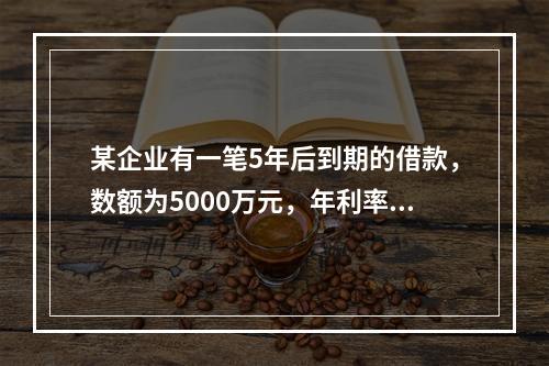 某企业有一笔5年后到期的借款，数额为5000万元，年利率为1