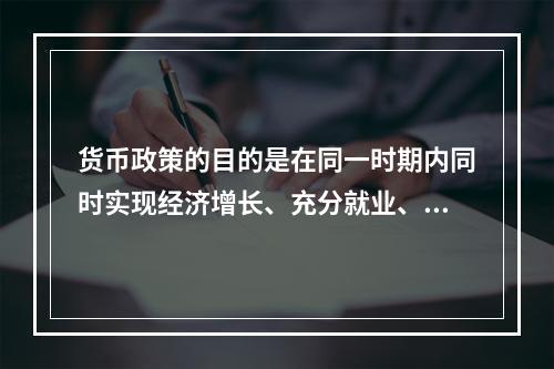 货币政策的目的是在同一时期内同时实现经济增长、充分就业、物价