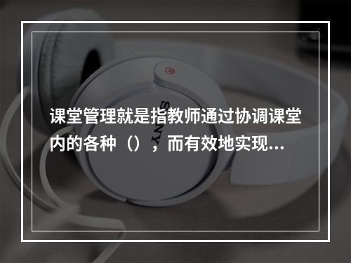 课堂管理就是指教师通过协调课堂内的各种（），而有效地实现预定