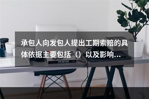 承包人向发包人提出工期索赔的具体依据主要包括（）以及影响工期