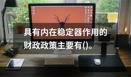 具有内在稳定器作用的财政政策主要有()。