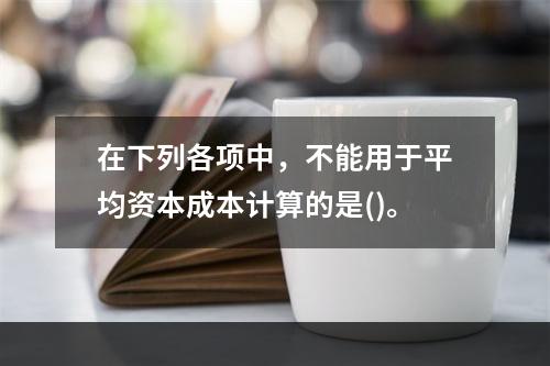 在下列各项中，不能用于平均资本成本计算的是()。