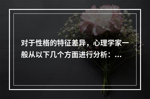 对于性格的特征差异，心理学家一般从以下几个方面进行分析：（）