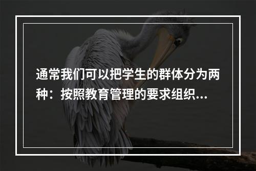 通常我们可以把学生的群体分为两种：按照教育管理的要求组织起来