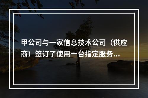 甲公司与一家信息技术公司（供应商）签订了使用一台指定服务器的