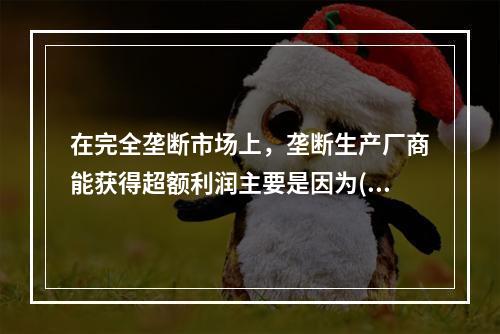 在完全垄断市场上，垄断生产厂商能获得超额利润主要是因为( )