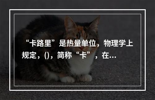 “卡路里”是热量单位，物理学上规定，()，简称“卡”，在汉语