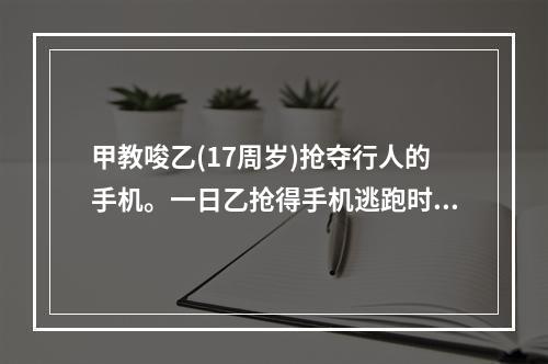 甲教唆乙(17周岁)抢夺行人的手机。一日乙抢得手机逃跑时，将