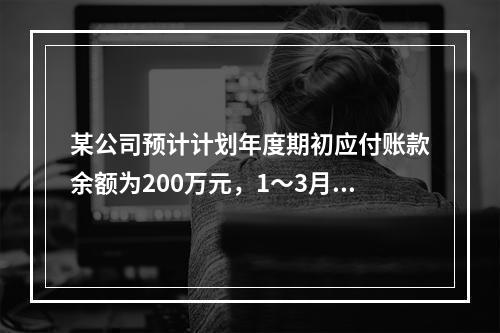 某公司预计计划年度期初应付账款余额为200万元，1～3月份采