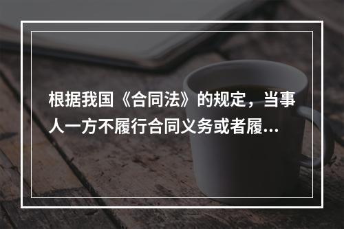 根据我国《合同法》的规定，当事人一方不履行合同义务或者履行义