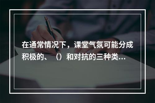 在通常情况下，课堂气氛可能分成积极的、（）和对抗的三种类型。