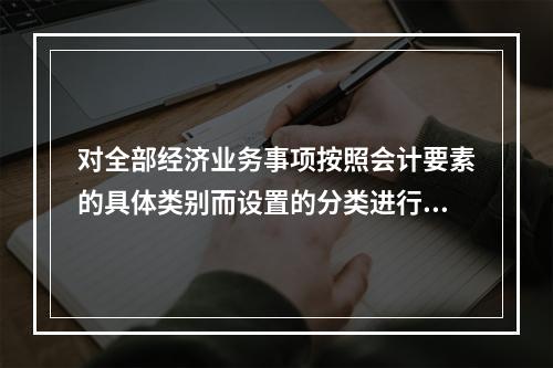 对全部经济业务事项按照会计要素的具体类别而设置的分类进行登记