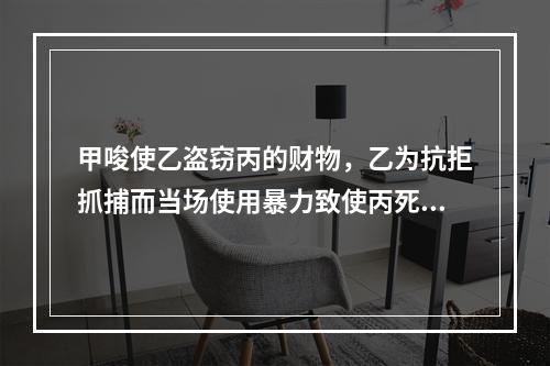 甲唆使乙盗窃丙的财物，乙为抗拒抓捕而当场使用暴力致使丙死亡。