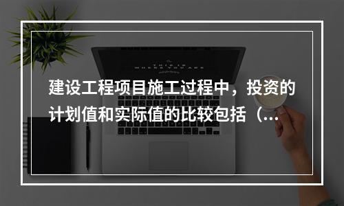 建设工程项目施工过程中，投资的计划值和实际值的比较包括（　）