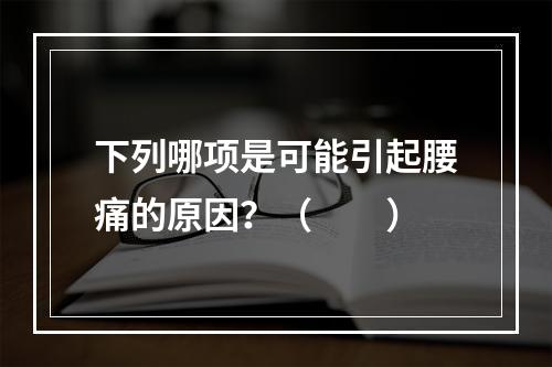 下列哪项是可能引起腰痛的原因？（　　）