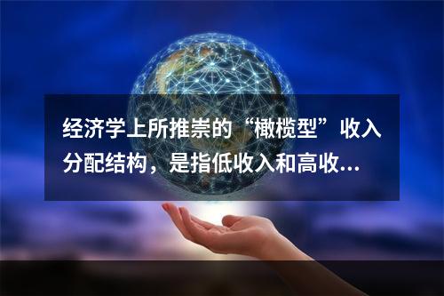 经济学上所推崇的“橄榄型”收入分配结构，是指低收入和高收入相