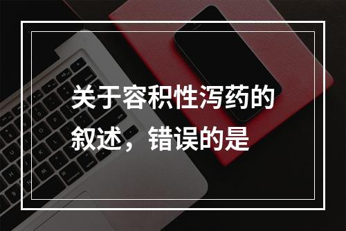 关于容积性泻药的叙述，错误的是