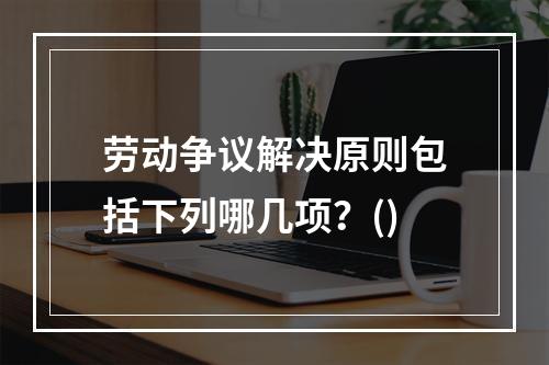 劳动争议解决原则包括下列哪几项？()