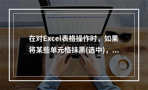 在对Excel表格操作时，如果将某些单元格抹黑(选中)，然后