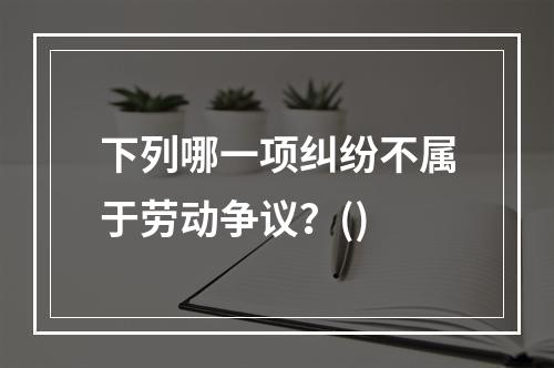 下列哪一项纠纷不属于劳动争议？()