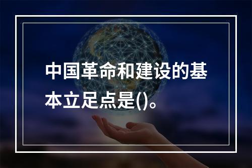 中国革命和建设的基本立足点是()。