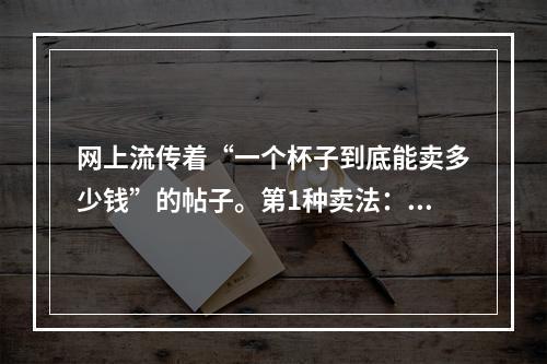 网上流传着“一个杯子到底能卖多少钱”的帖子。第1种卖法：卖产