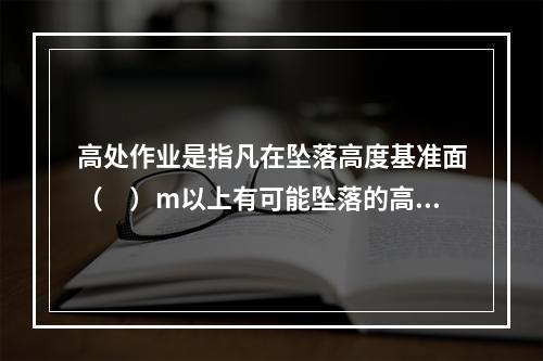 高处作业是指凡在坠落高度基准面（　）m以上有可能坠落的高处进