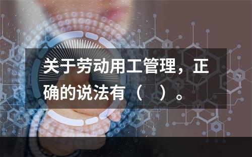 关于劳动用工管理，正确的说法有（　）。