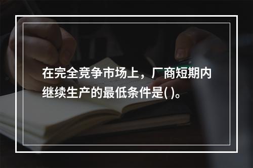 在完全竞争市场上，厂商短期内继续生产的最低条件是( )。