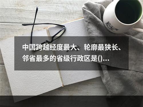 中国跨越经度最大、轮廓最狭长、邻省最多的省级行政区是()。