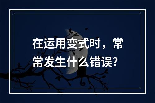 在运用变式时，常常发生什么错误?